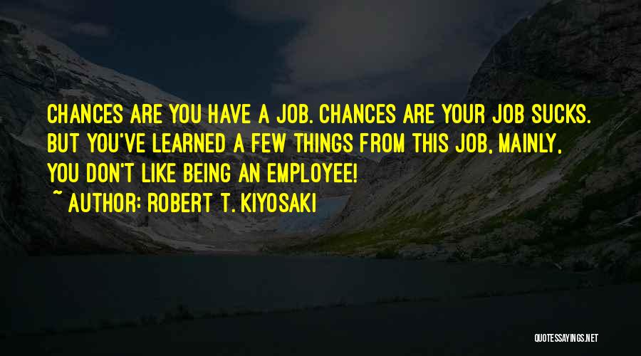 Robert T. Kiyosaki Quotes: Chances Are You Have A Job. Chances Are Your Job Sucks. But You've Learned A Few Things From This Job,