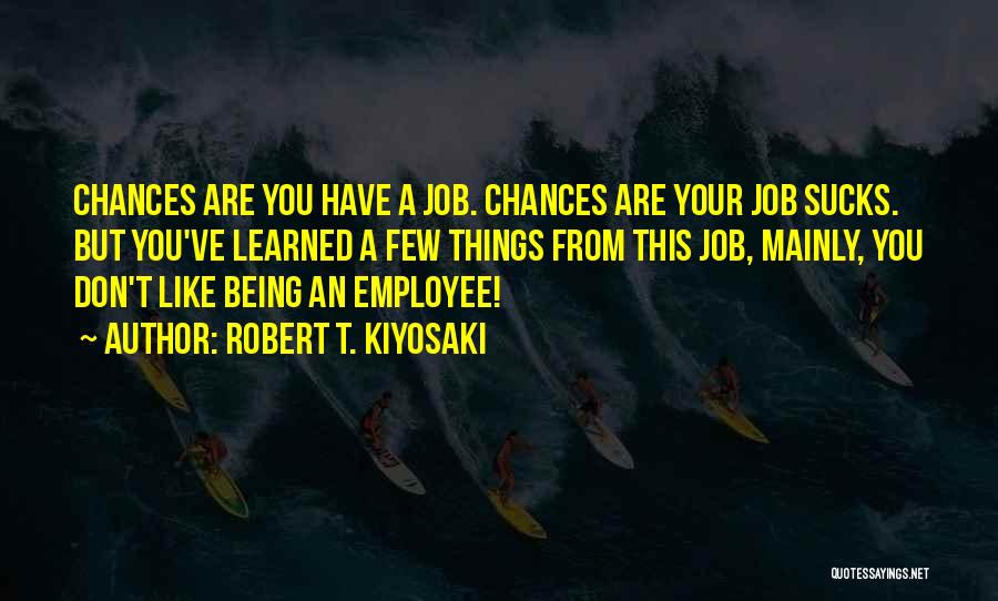 Robert T. Kiyosaki Quotes: Chances Are You Have A Job. Chances Are Your Job Sucks. But You've Learned A Few Things From This Job,