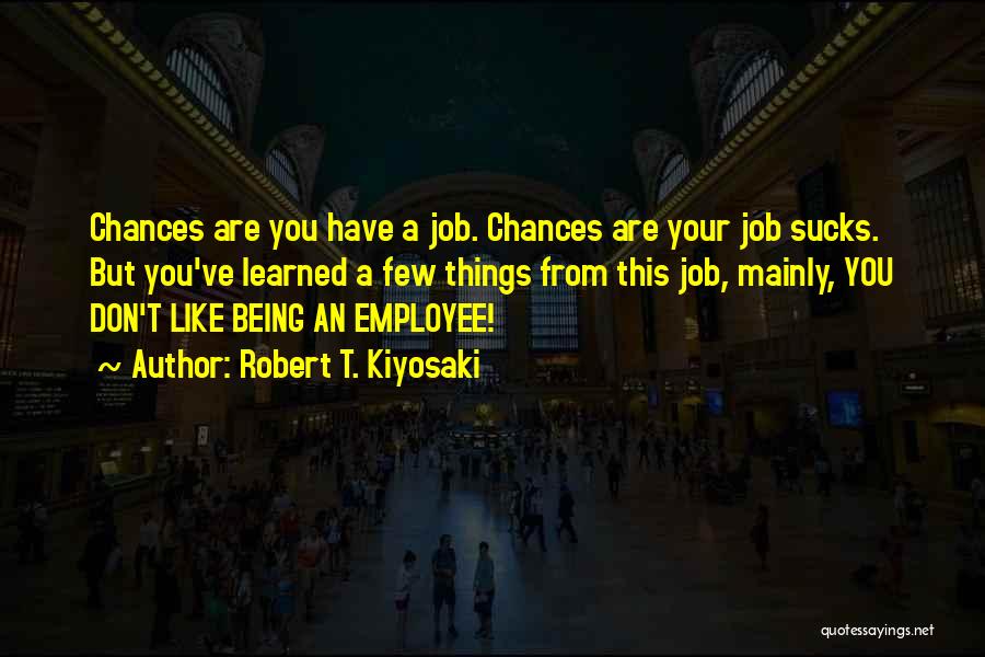 Robert T. Kiyosaki Quotes: Chances Are You Have A Job. Chances Are Your Job Sucks. But You've Learned A Few Things From This Job,