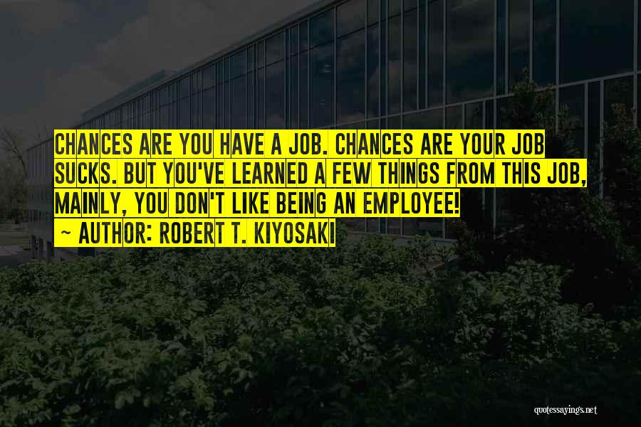 Robert T. Kiyosaki Quotes: Chances Are You Have A Job. Chances Are Your Job Sucks. But You've Learned A Few Things From This Job,