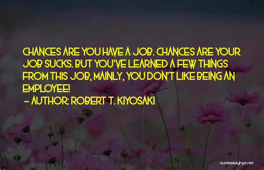 Robert T. Kiyosaki Quotes: Chances Are You Have A Job. Chances Are Your Job Sucks. But You've Learned A Few Things From This Job,