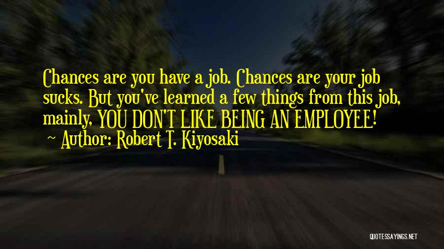 Robert T. Kiyosaki Quotes: Chances Are You Have A Job. Chances Are Your Job Sucks. But You've Learned A Few Things From This Job,