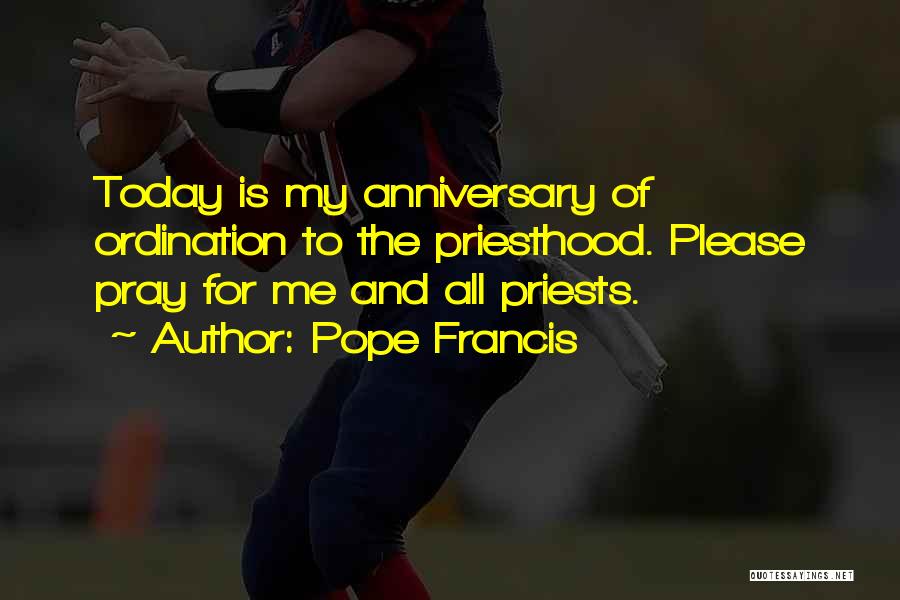 Pope Francis Quotes: Today Is My Anniversary Of Ordination To The Priesthood. Please Pray For Me And All Priests.