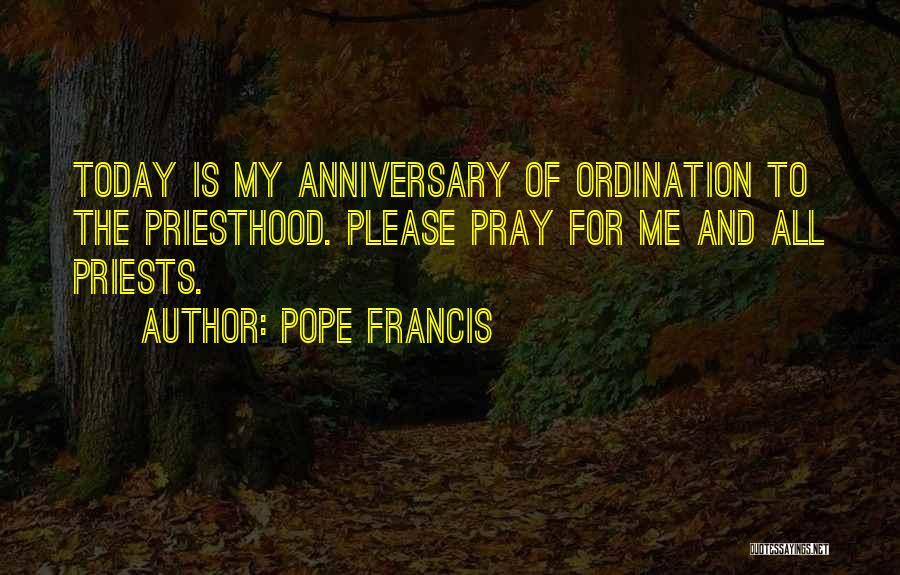 Pope Francis Quotes: Today Is My Anniversary Of Ordination To The Priesthood. Please Pray For Me And All Priests.
