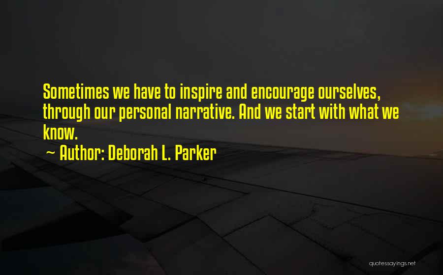 Deborah L. Parker Quotes: Sometimes We Have To Inspire And Encourage Ourselves, Through Our Personal Narrative. And We Start With What We Know.