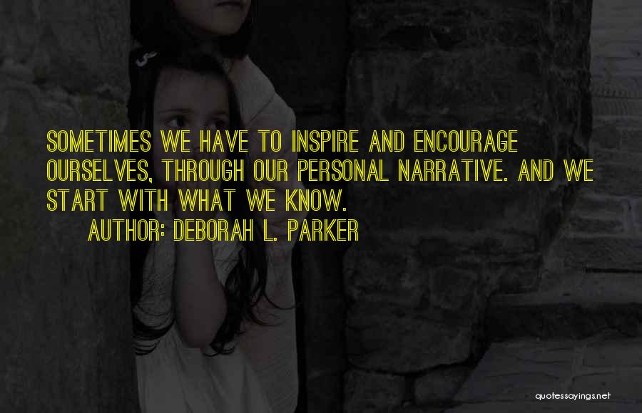 Deborah L. Parker Quotes: Sometimes We Have To Inspire And Encourage Ourselves, Through Our Personal Narrative. And We Start With What We Know.