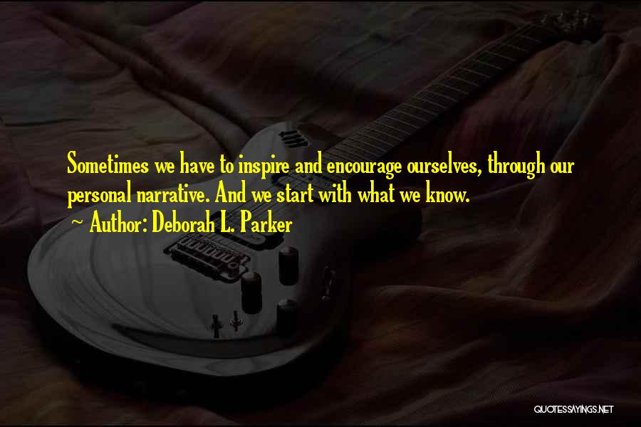 Deborah L. Parker Quotes: Sometimes We Have To Inspire And Encourage Ourselves, Through Our Personal Narrative. And We Start With What We Know.
