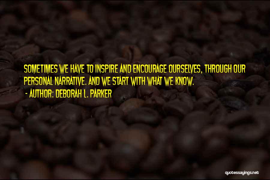 Deborah L. Parker Quotes: Sometimes We Have To Inspire And Encourage Ourselves, Through Our Personal Narrative. And We Start With What We Know.