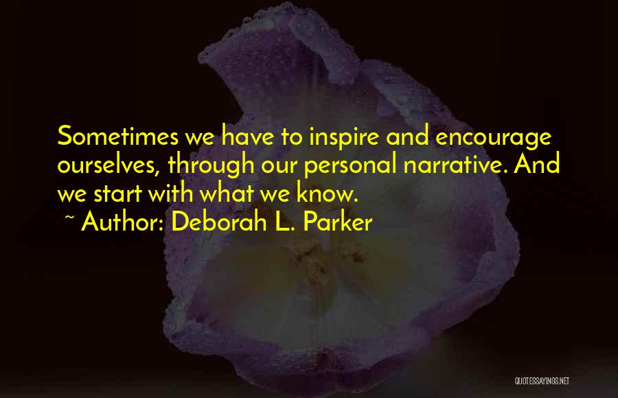 Deborah L. Parker Quotes: Sometimes We Have To Inspire And Encourage Ourselves, Through Our Personal Narrative. And We Start With What We Know.