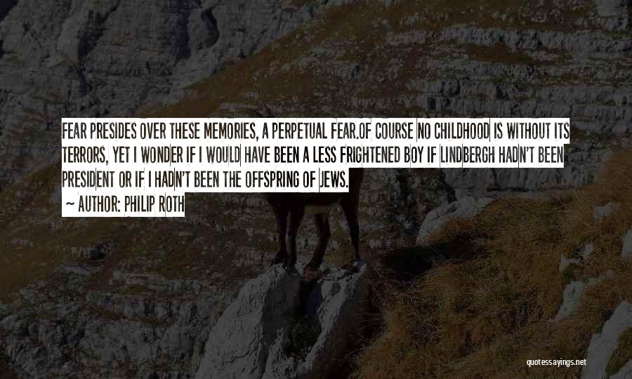 Philip Roth Quotes: Fear Presides Over These Memories, A Perpetual Fear.of Course No Childhood Is Without Its Terrors, Yet I Wonder If I