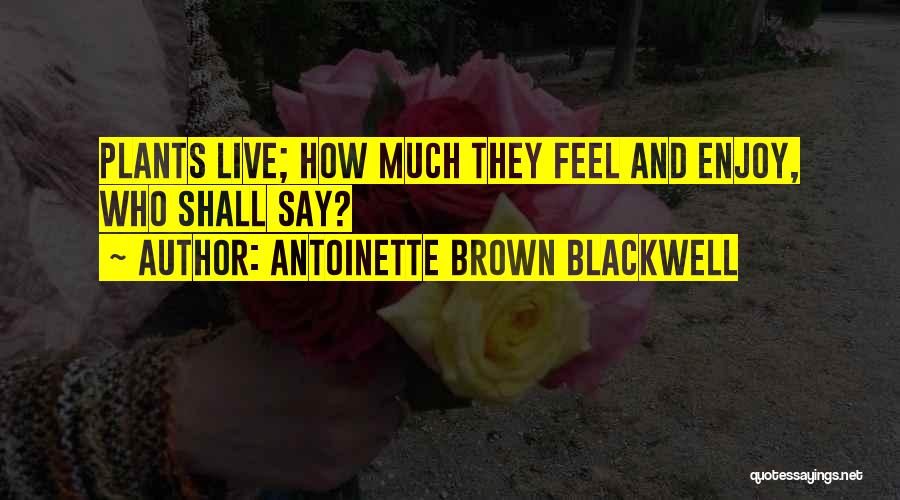 Antoinette Brown Blackwell Quotes: Plants Live; How Much They Feel And Enjoy, Who Shall Say?