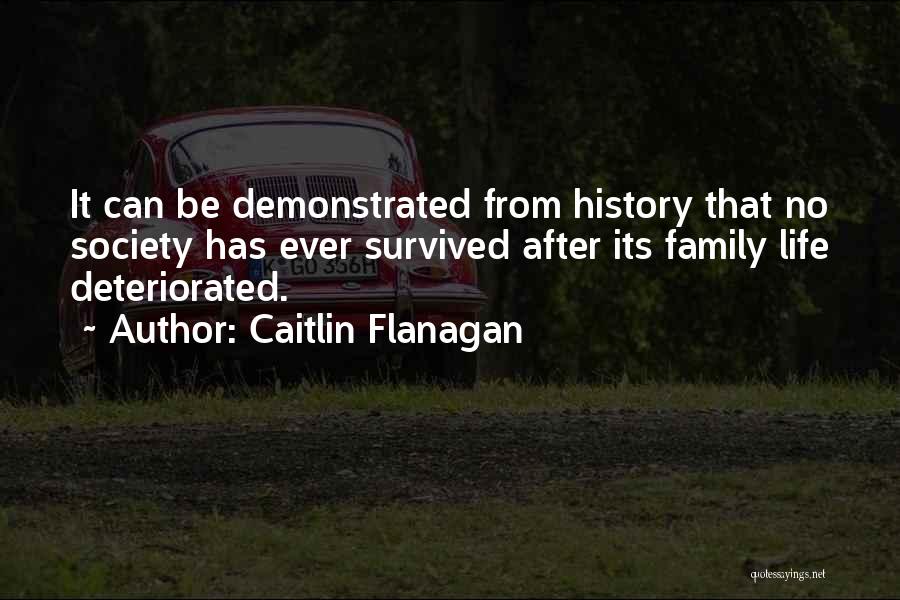 Caitlin Flanagan Quotes: It Can Be Demonstrated From History That No Society Has Ever Survived After Its Family Life Deteriorated.