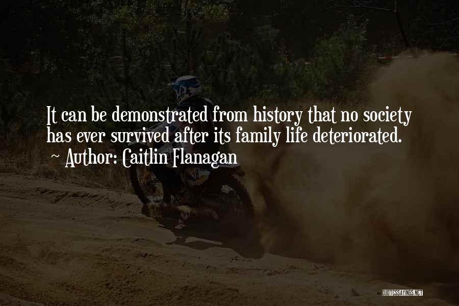 Caitlin Flanagan Quotes: It Can Be Demonstrated From History That No Society Has Ever Survived After Its Family Life Deteriorated.
