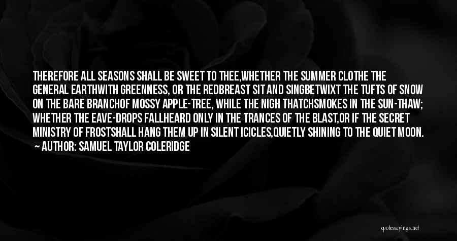 Samuel Taylor Coleridge Quotes: Therefore All Seasons Shall Be Sweet To Thee,whether The Summer Clothe The General Earthwith Greenness, Or The Redbreast Sit And