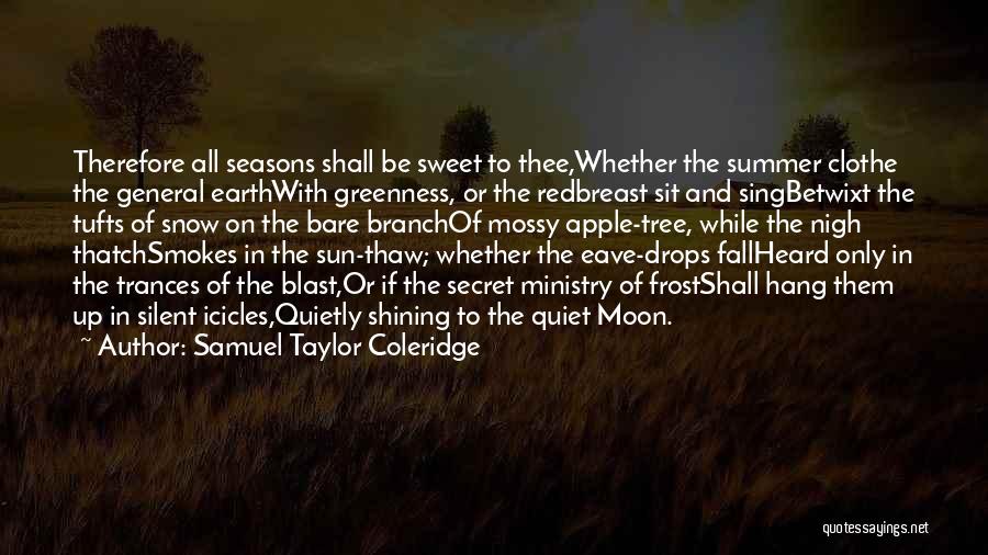 Samuel Taylor Coleridge Quotes: Therefore All Seasons Shall Be Sweet To Thee,whether The Summer Clothe The General Earthwith Greenness, Or The Redbreast Sit And