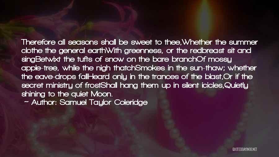 Samuel Taylor Coleridge Quotes: Therefore All Seasons Shall Be Sweet To Thee,whether The Summer Clothe The General Earthwith Greenness, Or The Redbreast Sit And