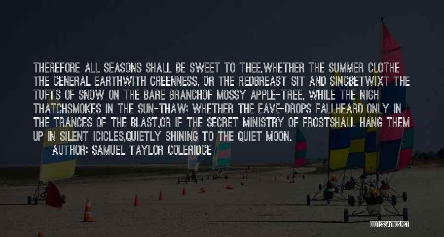 Samuel Taylor Coleridge Quotes: Therefore All Seasons Shall Be Sweet To Thee,whether The Summer Clothe The General Earthwith Greenness, Or The Redbreast Sit And