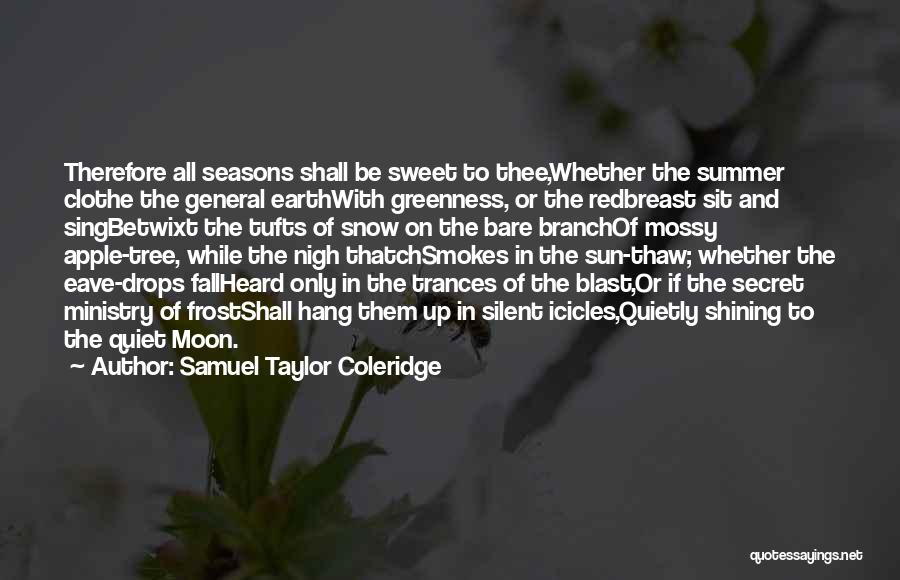 Samuel Taylor Coleridge Quotes: Therefore All Seasons Shall Be Sweet To Thee,whether The Summer Clothe The General Earthwith Greenness, Or The Redbreast Sit And