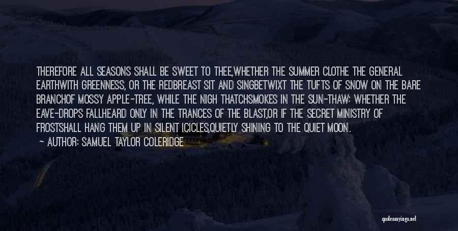 Samuel Taylor Coleridge Quotes: Therefore All Seasons Shall Be Sweet To Thee,whether The Summer Clothe The General Earthwith Greenness, Or The Redbreast Sit And