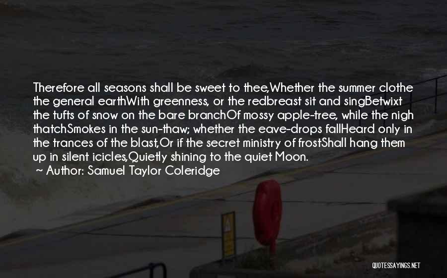 Samuel Taylor Coleridge Quotes: Therefore All Seasons Shall Be Sweet To Thee,whether The Summer Clothe The General Earthwith Greenness, Or The Redbreast Sit And