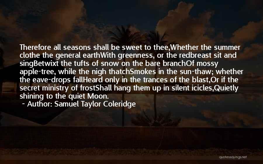 Samuel Taylor Coleridge Quotes: Therefore All Seasons Shall Be Sweet To Thee,whether The Summer Clothe The General Earthwith Greenness, Or The Redbreast Sit And