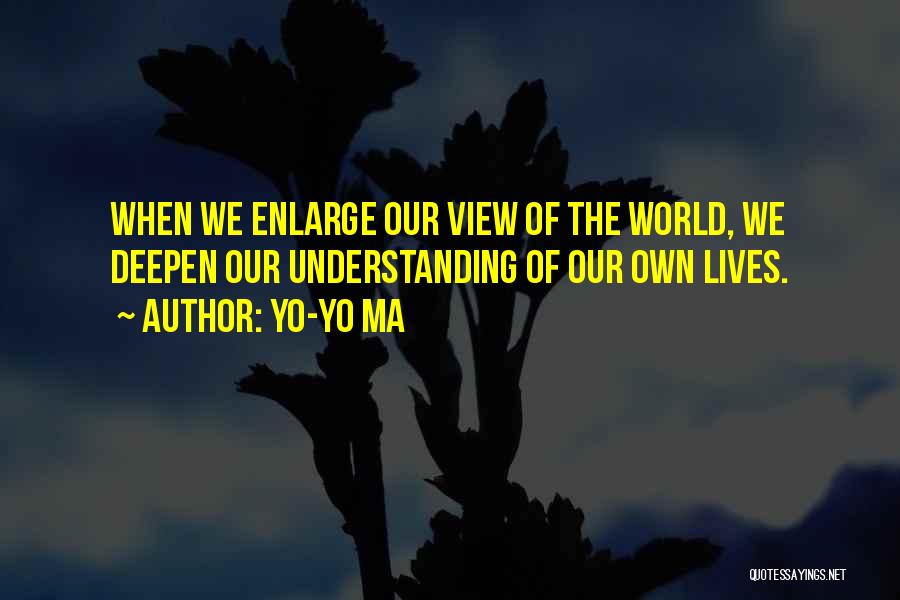 Yo-Yo Ma Quotes: When We Enlarge Our View Of The World, We Deepen Our Understanding Of Our Own Lives.