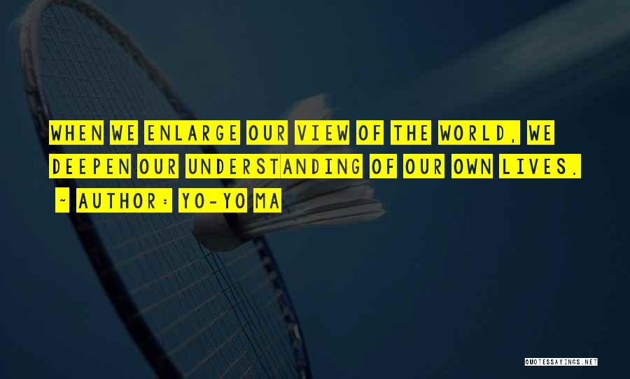 Yo-Yo Ma Quotes: When We Enlarge Our View Of The World, We Deepen Our Understanding Of Our Own Lives.