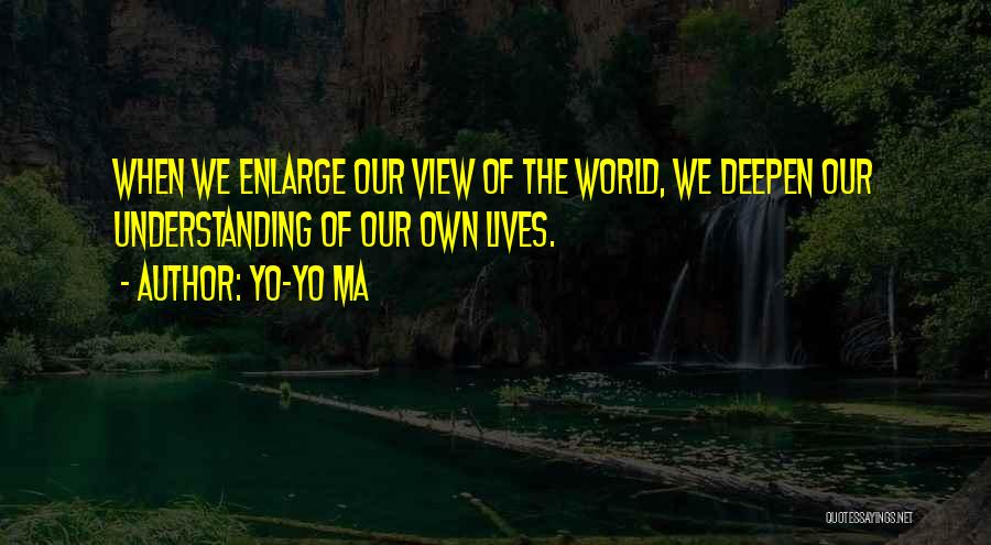 Yo-Yo Ma Quotes: When We Enlarge Our View Of The World, We Deepen Our Understanding Of Our Own Lives.