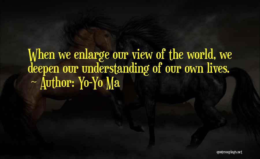 Yo-Yo Ma Quotes: When We Enlarge Our View Of The World, We Deepen Our Understanding Of Our Own Lives.