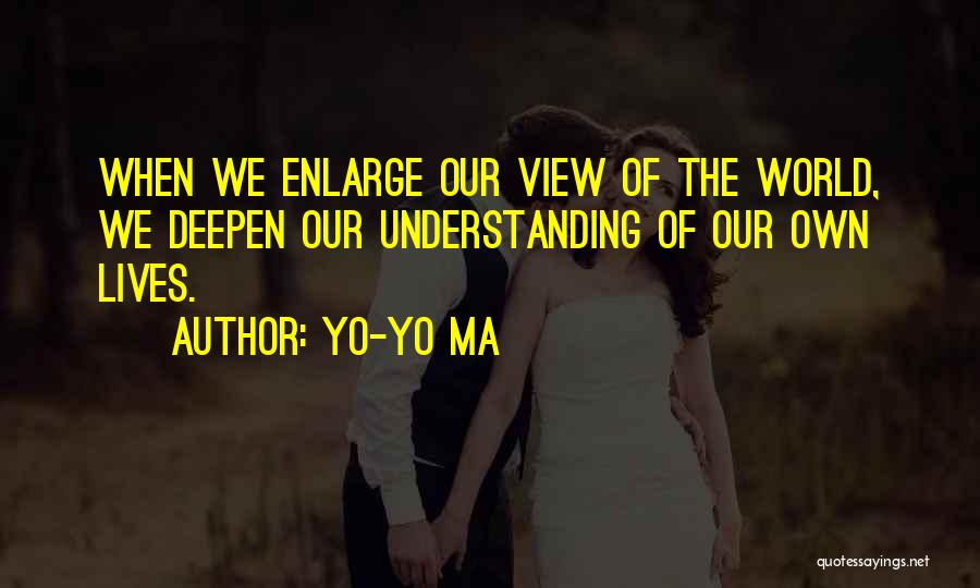 Yo-Yo Ma Quotes: When We Enlarge Our View Of The World, We Deepen Our Understanding Of Our Own Lives.