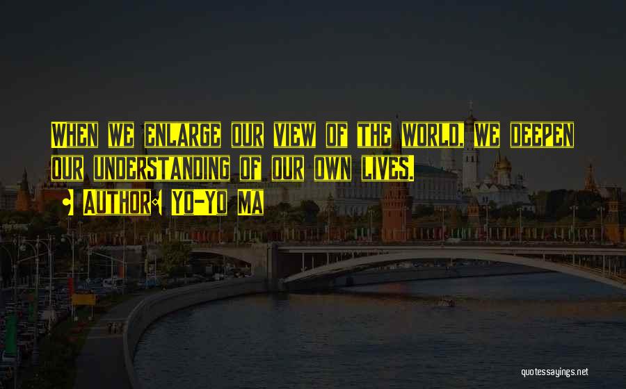 Yo-Yo Ma Quotes: When We Enlarge Our View Of The World, We Deepen Our Understanding Of Our Own Lives.