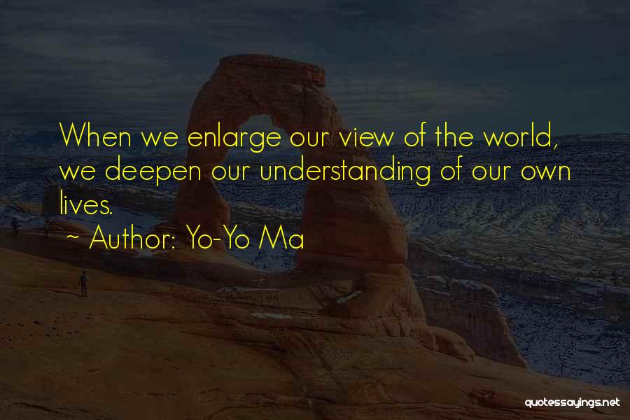 Yo-Yo Ma Quotes: When We Enlarge Our View Of The World, We Deepen Our Understanding Of Our Own Lives.