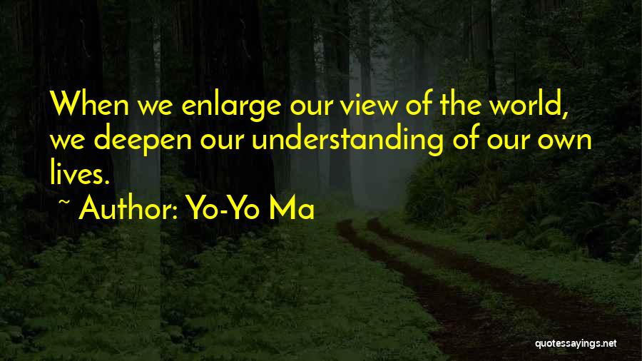 Yo-Yo Ma Quotes: When We Enlarge Our View Of The World, We Deepen Our Understanding Of Our Own Lives.