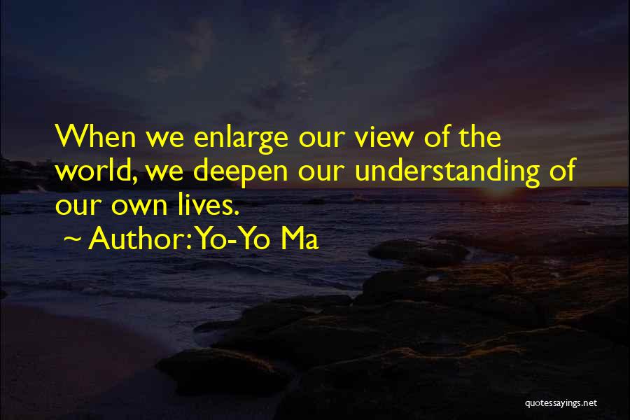 Yo-Yo Ma Quotes: When We Enlarge Our View Of The World, We Deepen Our Understanding Of Our Own Lives.