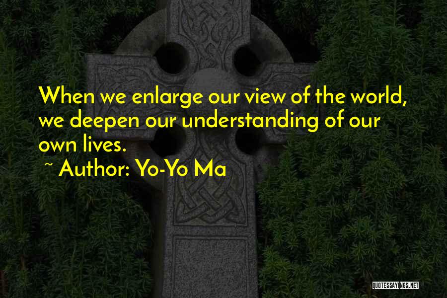 Yo-Yo Ma Quotes: When We Enlarge Our View Of The World, We Deepen Our Understanding Of Our Own Lives.