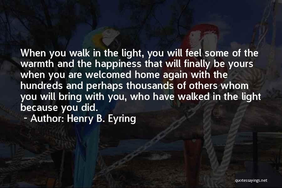 Henry B. Eyring Quotes: When You Walk In The Light, You Will Feel Some Of The Warmth And The Happiness That Will Finally Be