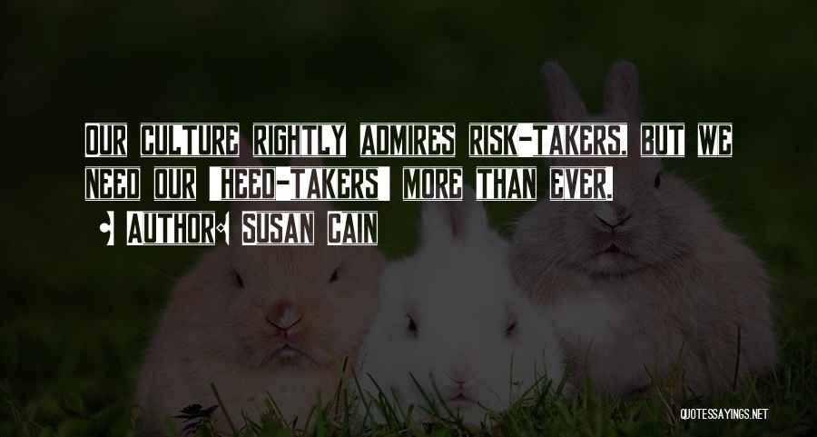 Susan Cain Quotes: Our Culture Rightly Admires Risk-takers, But We Need Our 'heed-takers' More Than Ever.