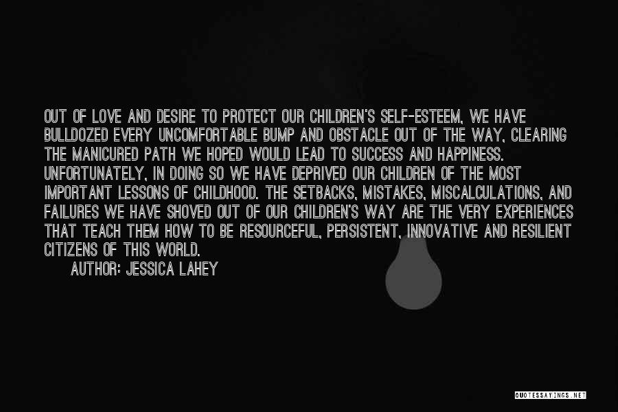 Jessica Lahey Quotes: Out Of Love And Desire To Protect Our Children's Self-esteem, We Have Bulldozed Every Uncomfortable Bump And Obstacle Out Of