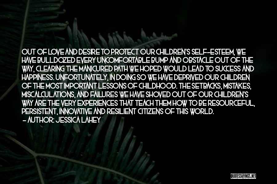 Jessica Lahey Quotes: Out Of Love And Desire To Protect Our Children's Self-esteem, We Have Bulldozed Every Uncomfortable Bump And Obstacle Out Of
