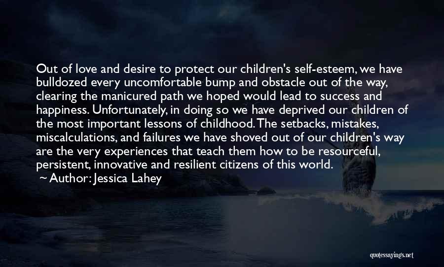 Jessica Lahey Quotes: Out Of Love And Desire To Protect Our Children's Self-esteem, We Have Bulldozed Every Uncomfortable Bump And Obstacle Out Of