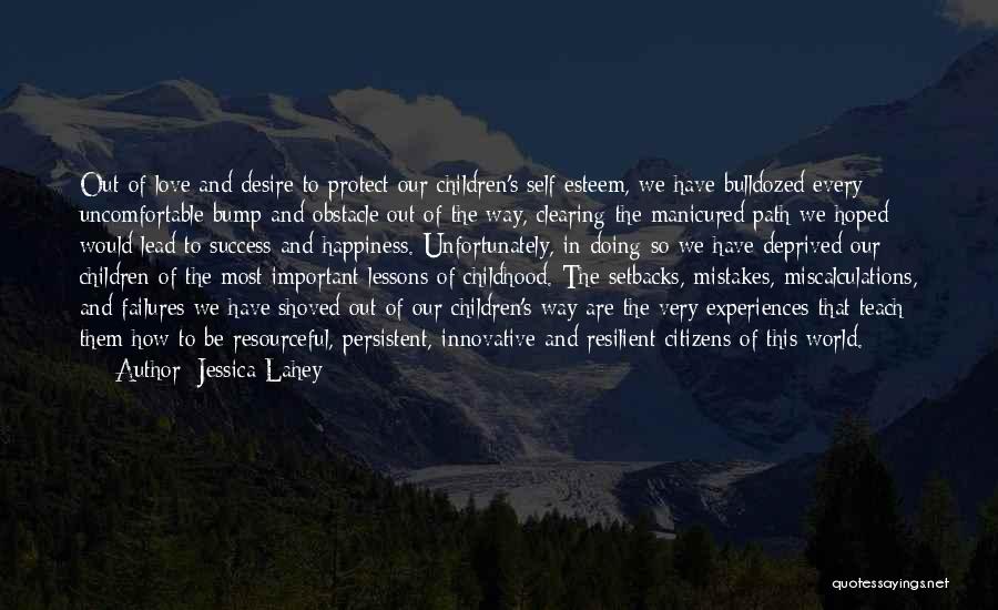 Jessica Lahey Quotes: Out Of Love And Desire To Protect Our Children's Self-esteem, We Have Bulldozed Every Uncomfortable Bump And Obstacle Out Of