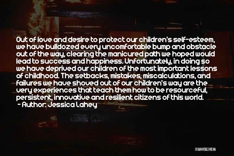 Jessica Lahey Quotes: Out Of Love And Desire To Protect Our Children's Self-esteem, We Have Bulldozed Every Uncomfortable Bump And Obstacle Out Of