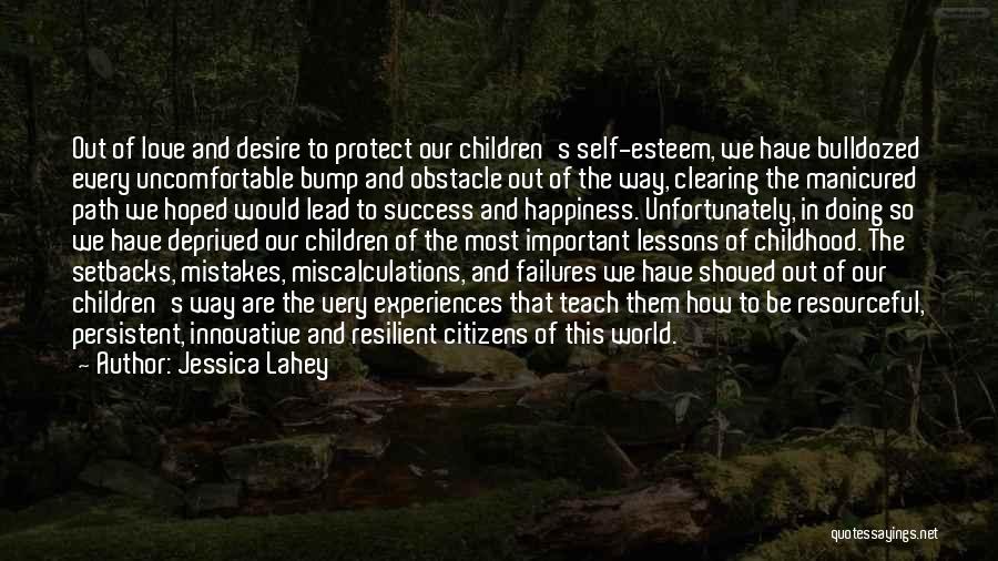 Jessica Lahey Quotes: Out Of Love And Desire To Protect Our Children's Self-esteem, We Have Bulldozed Every Uncomfortable Bump And Obstacle Out Of
