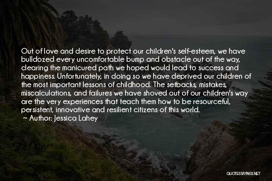 Jessica Lahey Quotes: Out Of Love And Desire To Protect Our Children's Self-esteem, We Have Bulldozed Every Uncomfortable Bump And Obstacle Out Of