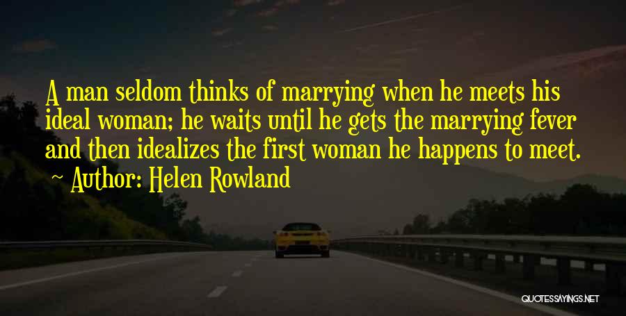Helen Rowland Quotes: A Man Seldom Thinks Of Marrying When He Meets His Ideal Woman; He Waits Until He Gets The Marrying Fever