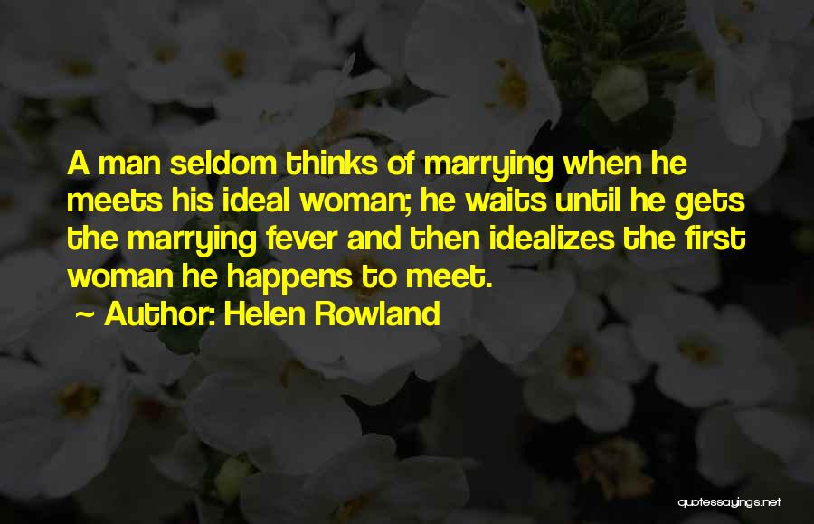 Helen Rowland Quotes: A Man Seldom Thinks Of Marrying When He Meets His Ideal Woman; He Waits Until He Gets The Marrying Fever