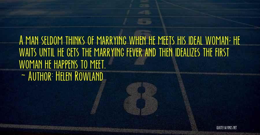 Helen Rowland Quotes: A Man Seldom Thinks Of Marrying When He Meets His Ideal Woman; He Waits Until He Gets The Marrying Fever