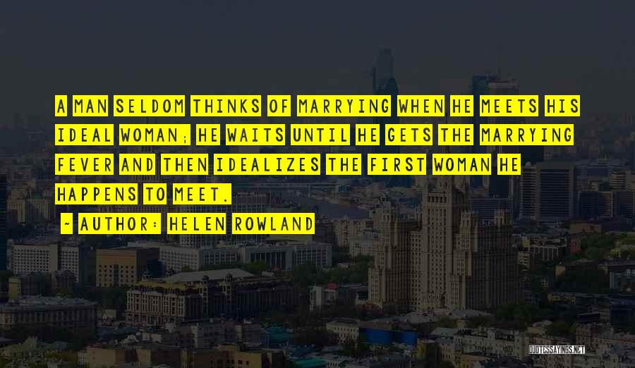 Helen Rowland Quotes: A Man Seldom Thinks Of Marrying When He Meets His Ideal Woman; He Waits Until He Gets The Marrying Fever