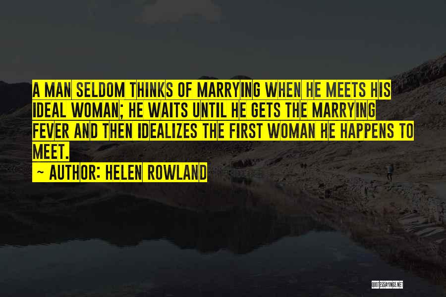 Helen Rowland Quotes: A Man Seldom Thinks Of Marrying When He Meets His Ideal Woman; He Waits Until He Gets The Marrying Fever