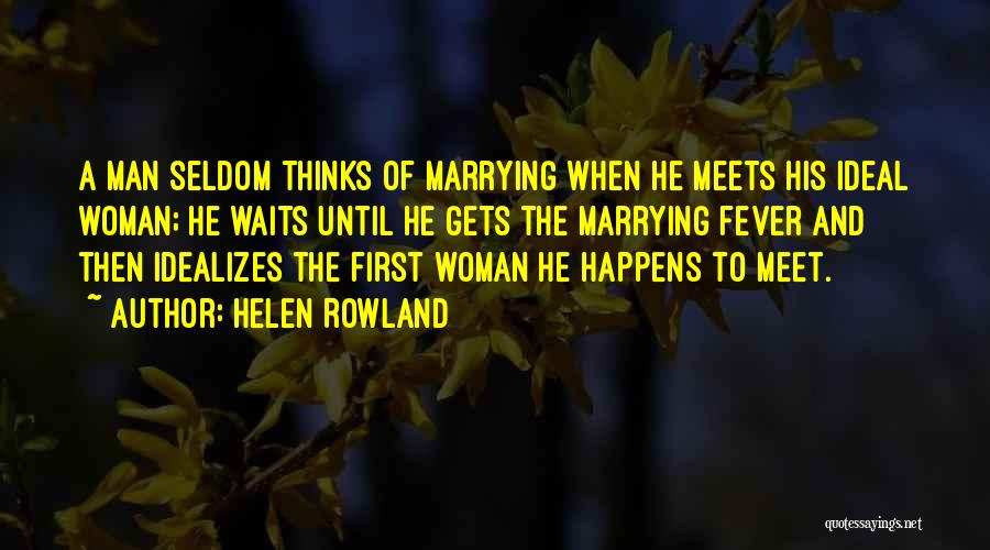 Helen Rowland Quotes: A Man Seldom Thinks Of Marrying When He Meets His Ideal Woman; He Waits Until He Gets The Marrying Fever